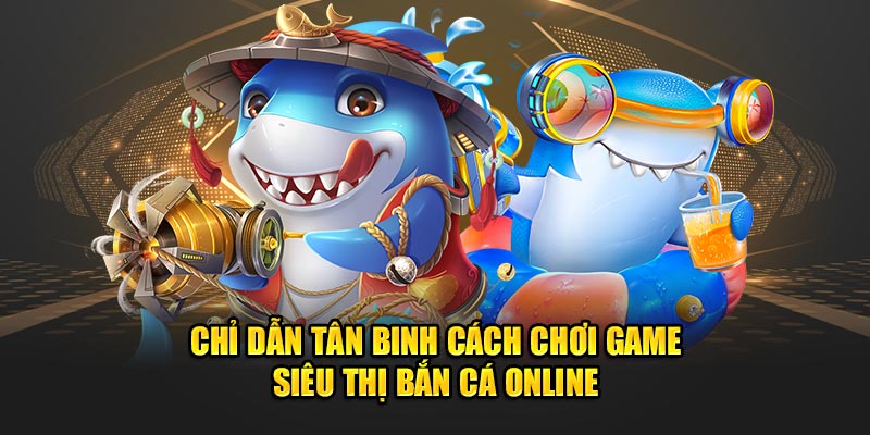 Chỉ dẫn tân binh cách chơi game siêu thị bắn cá online