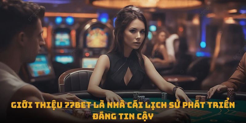 Giới thiệu 77bet là nhà cái lịch sử phát triển đáng tin cậy