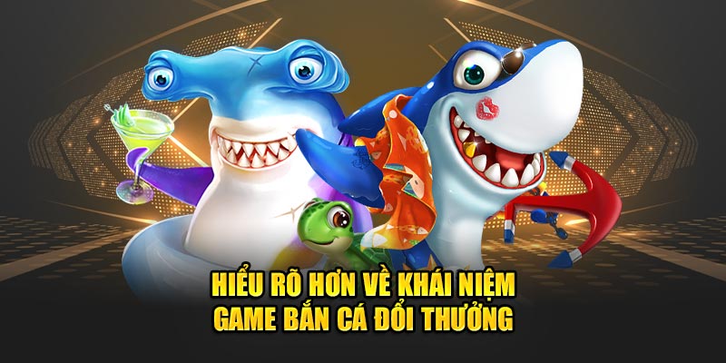 Hiểu rõ hơn về khái niệm game bắn cá đổi thưởng