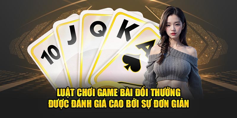 Luật chơi game bài đổi thưởng được đánh giá cao bởi sự đơn giản