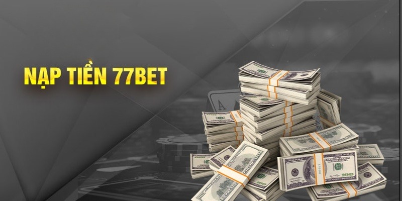 Các bước chi tiết trong thao tác nạp tiền 77bet tại nền tảng