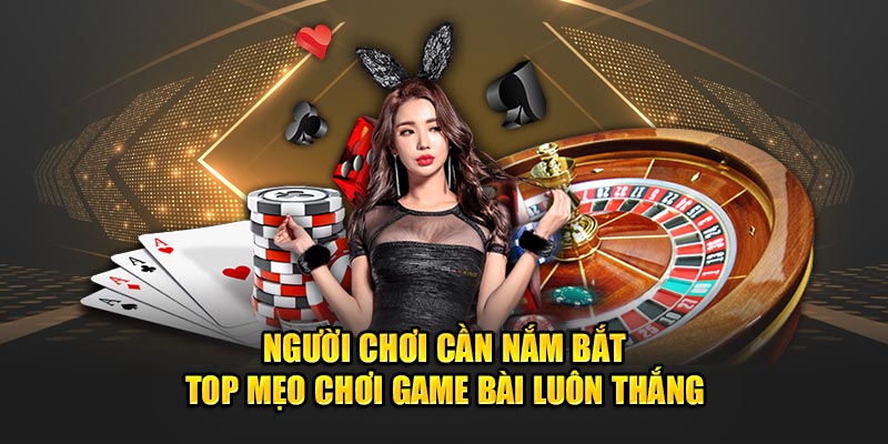 Người chơi cần nắm bắt top mẹo chơi game bài luôn thắng