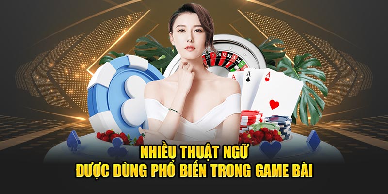 Nhiều thuật ngữ được dùng phổ biến trong game bài