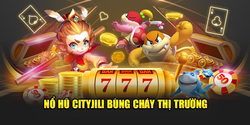 Nổ hũ Cityjili bùng cháy thị trường