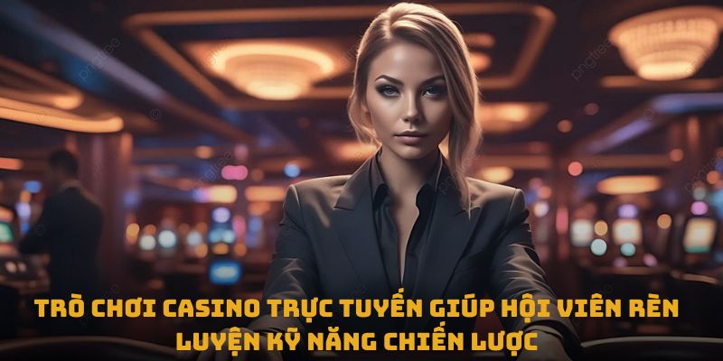 Trò chơi casino trực tuyến giúp hội viên rèn luyện kỹ năng chiến lược