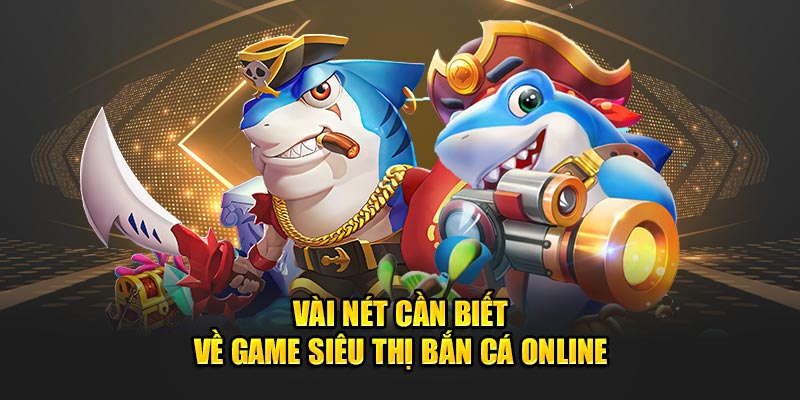 Vài nét cần biết về game siêu thị bắn cá online 