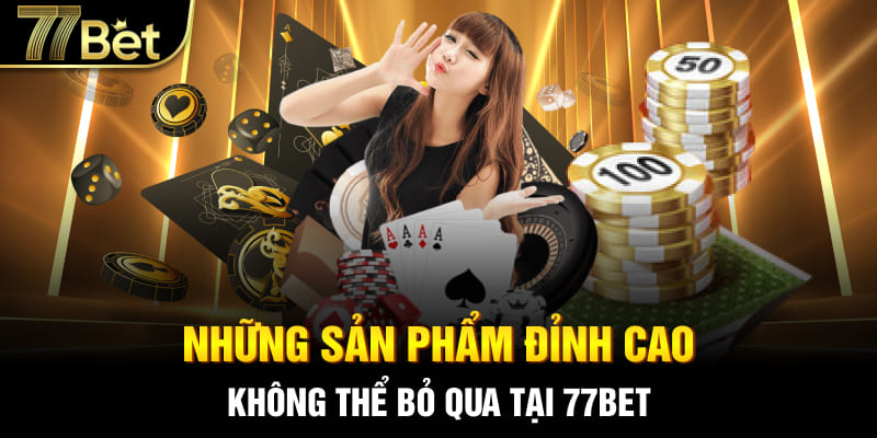 Những sản phẩm đỉnh cao không thể bỏ qua tại 77bet